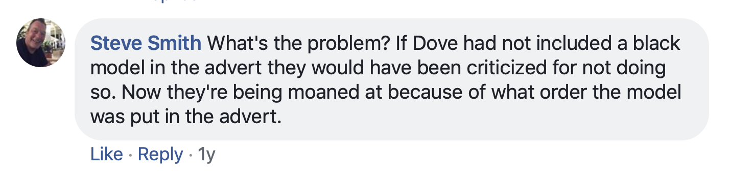 Facebook post by Steve Smith: What's the problem? If Dove had not included a black model in the advert they would have been criticized for not doing so. Now they're being moaned at because of what order the model was put in the advert.